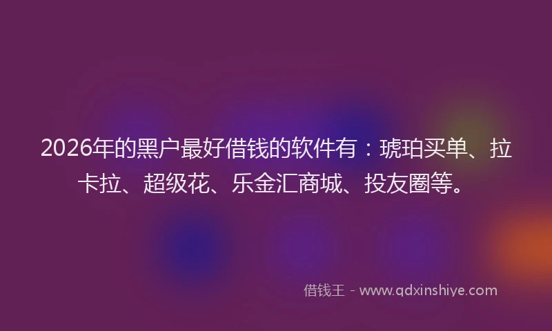 2026年的黑户最好借钱的软件有：琥珀买单、拉卡拉、超级花、乐金汇商城、投友圈等。