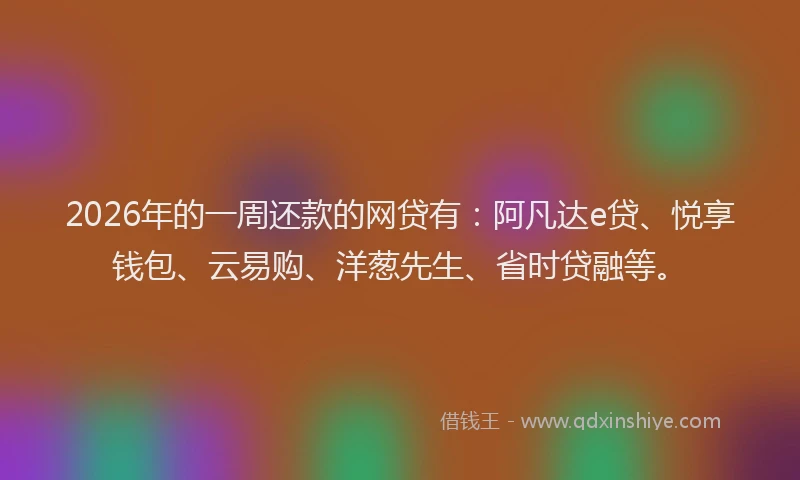 2026年的一周还款的网贷有：阿凡达e贷、悦享钱包、云易购、洋葱先生、省时贷融等。