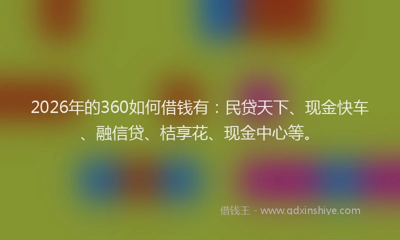 2026年的360如何借钱有：民贷天下、现金快车、融信贷、桔享花、现金中心等。