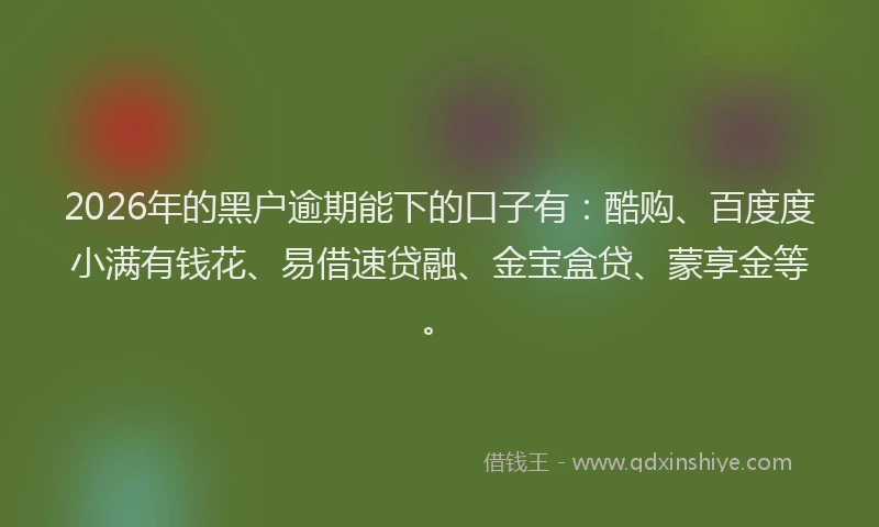 2026年的黑户逾期能下的口子有：酷购、百度度小满有钱花、易借速贷融、金宝盒贷、蒙享金等。