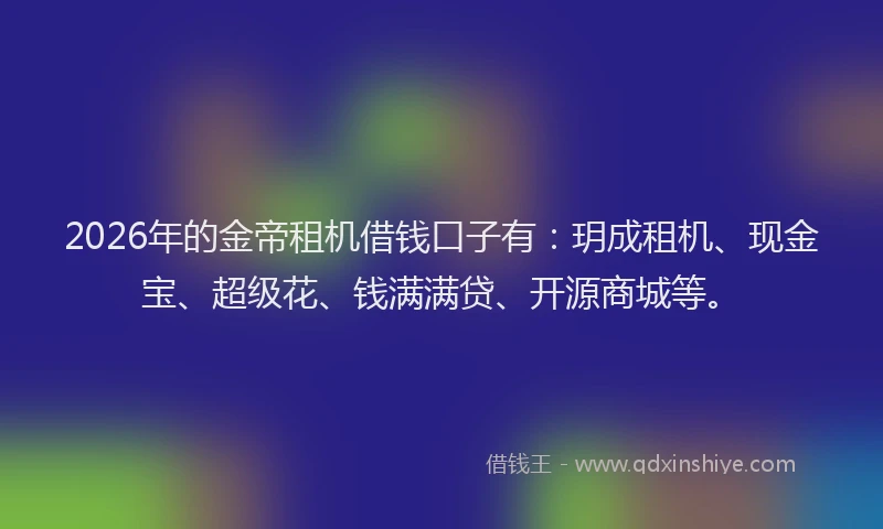 2026年的金帝租机借钱口子有：玥成租机、现金宝、超级花、钱满满贷、开源商城等。