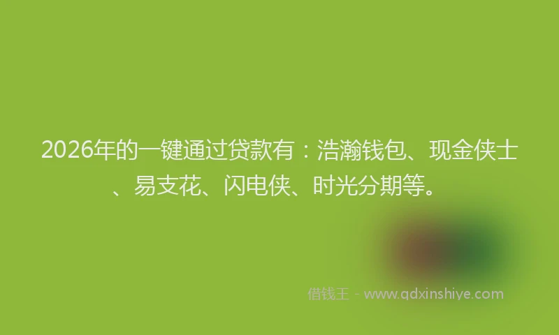 2026年的一键通过贷款有：浩瀚钱包、现金侠士、易支花、闪电侠、时光分期等。