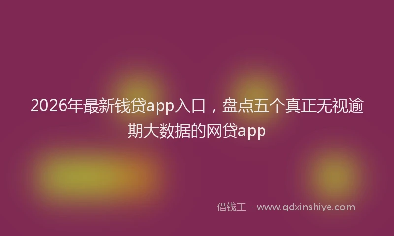 2026年最新钱贷app入口，盘点五个真正无视逾期大数据的网贷app