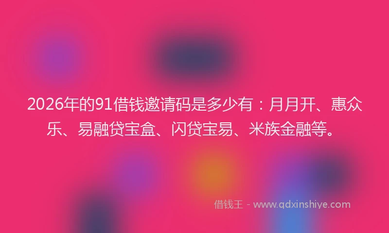 2026年的91借钱邀请码是多少有：月月开、惠众乐、易融贷宝盒、闪贷宝易、米族金融等。