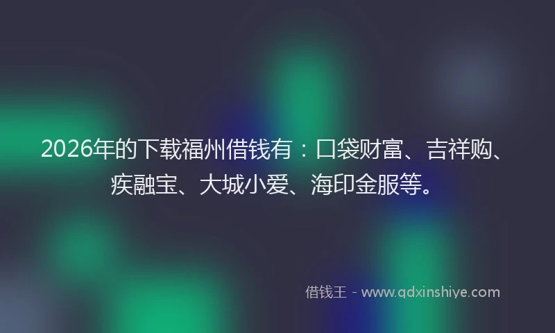 2026年的下载福州借钱有：口袋财富、吉祥购、疾融宝、大城小爱、海印金服等。