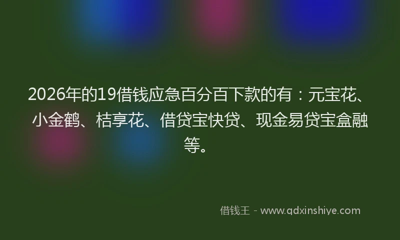 2026年的19借钱应急百分百下款的有：元宝花、小金鹤、桔享花、借贷宝快贷、现金易贷宝盒融等。