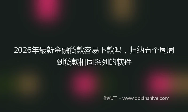 2026年最新金融贷款容易下款吗，归纳五个周周到贷款相同系列的软件