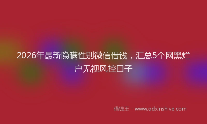2026年最新隐瞒性别微信借钱，汇总5个网黑烂户无视风控口子
