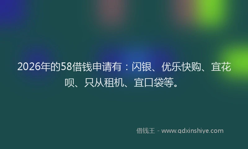 2026年的58借钱申请有：闪银、优乐快购、宜花呗、只从租机、宜口袋等。