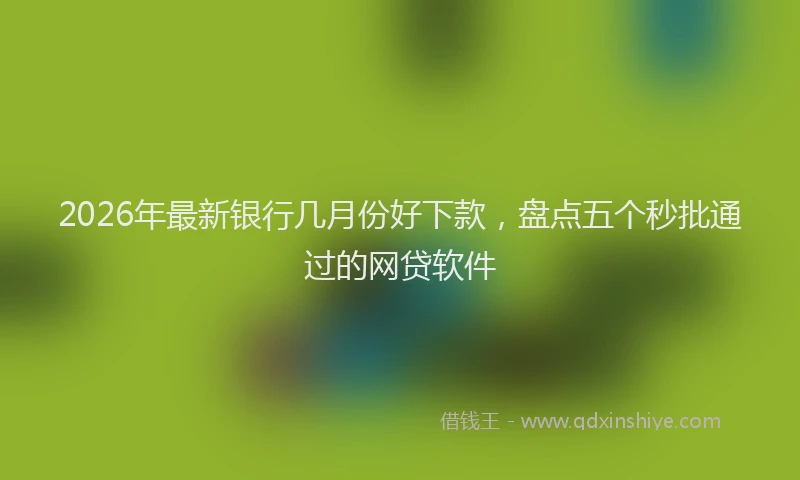 2026年最新银行几月份好下款，盘点五个秒批通过的网贷软件