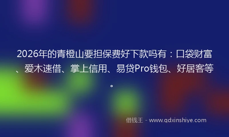 2026年的青橙山要担保费好下款吗有：口袋财富、爱木速借、掌上信用、易贷Pro钱包、好居客等。