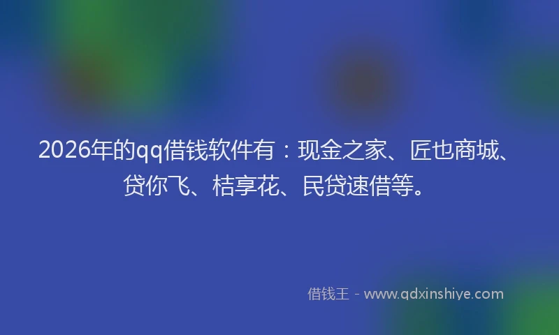 2026年的qq借钱软件有：现金之家、匠也商城、贷你飞、桔享花、民贷速借等。