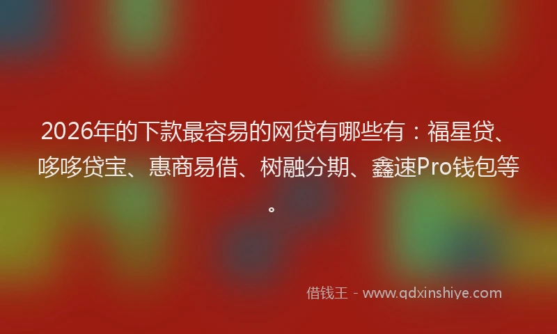 2026年的下款最容易的网贷有哪些有：福星贷、哆哆贷宝、惠商易借、树融分期、鑫速Pro钱包等。