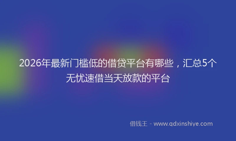 2026年最新门槛低的借贷平台有哪些，汇总5个无忧速借当天放款的平台