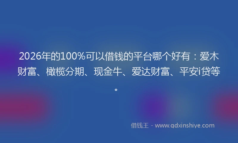 2026年的100%可以借钱的平台哪个好有：爱木财富、橄榄分期、现金牛、爱达财富、平安i贷等。