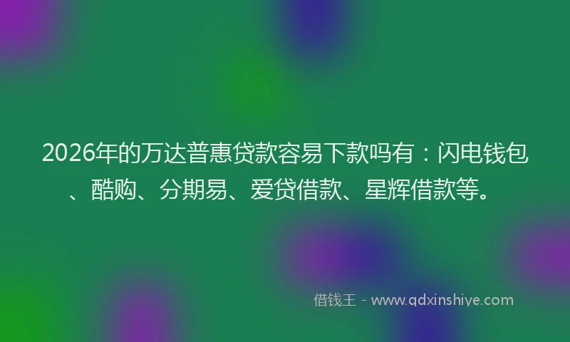 2026年的万达普惠贷款容易下款吗有：闪电钱包、酷购、分期易、爱贷借款、星辉借款等。