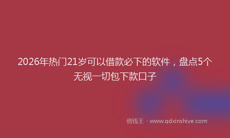 2026年热门21岁可以借款必下的软件，盘点5个无视一切包下款口子
