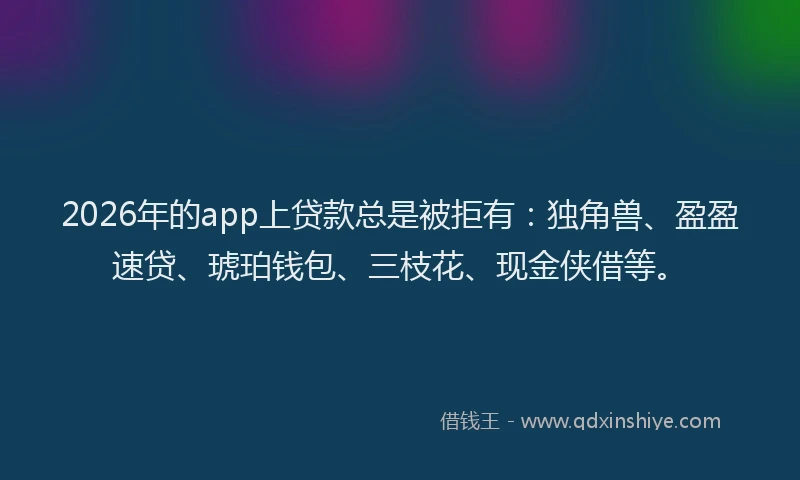 2026年的app上贷款总是被拒有：独角兽、盈盈速贷、琥珀钱包、三枝花、现金侠借等。