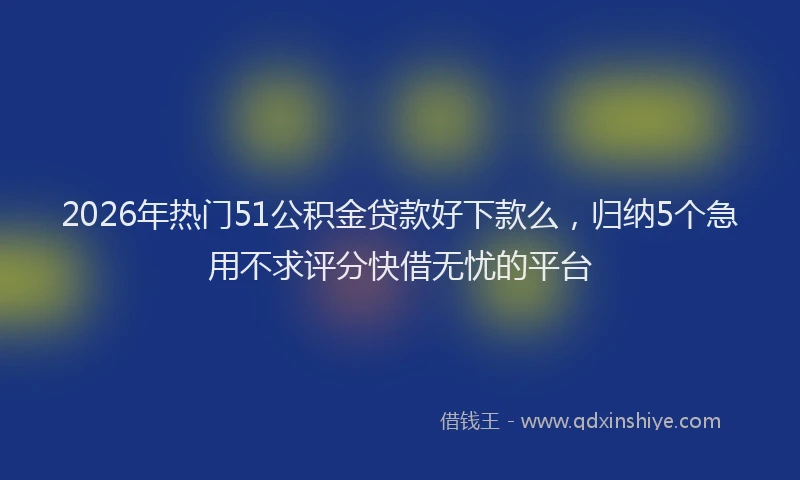 2026年热门51公积金贷款好下款么，归纳5个急用不求评分快借无忧的平台