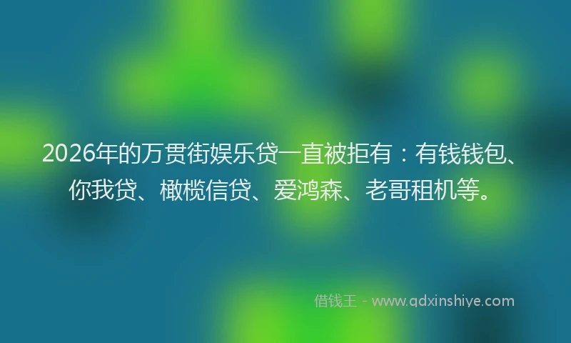 2026年的万贯街娱乐贷一直被拒有：有钱钱包、你我贷、橄榄信贷、爱鸿森、老哥租机等。