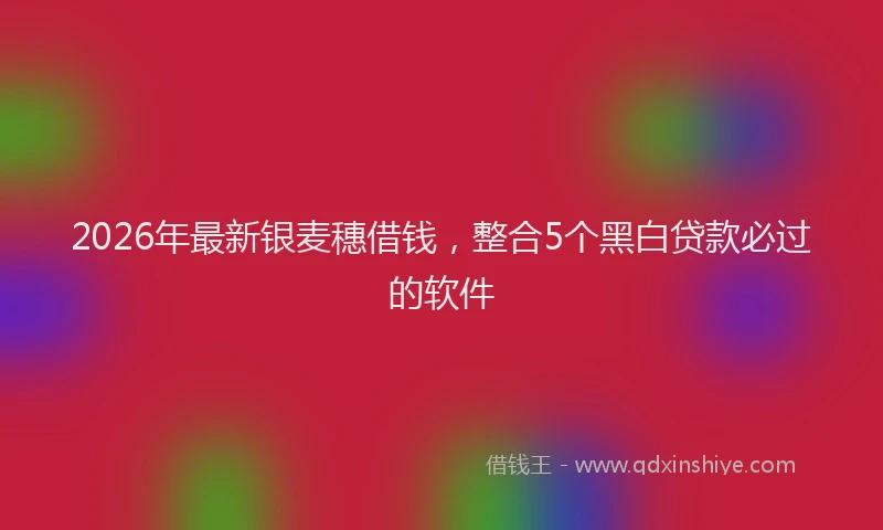 2026年最新银麦穗借钱，整合5个黑白贷款必过的软件