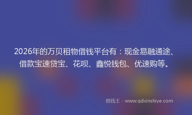 2026年的万贝租物借钱平台有：现金易融通途、借款宝速贷宝、花呗、鑫悦钱包、优速购等。