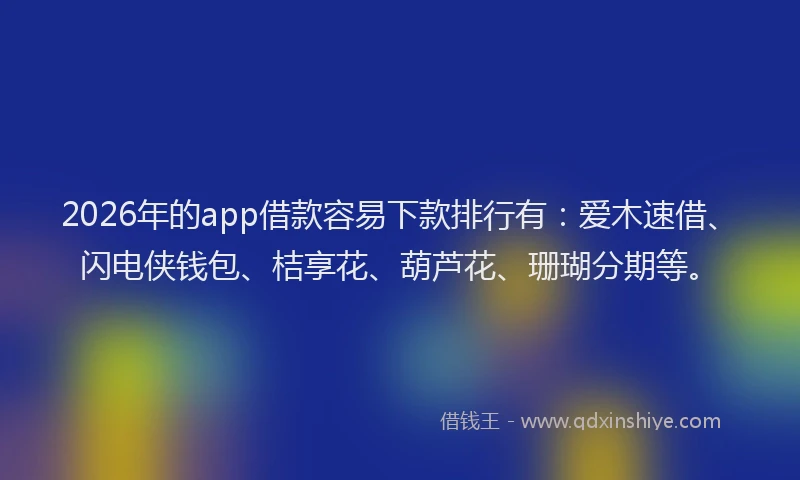 2026年的app借款容易下款排行有：爱木速借、闪电侠钱包、桔享花、葫芦花、珊瑚分期等。