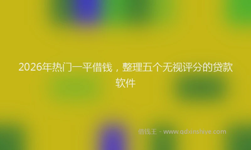 2026年热门一平借钱，整理五个无视评分的贷款软件