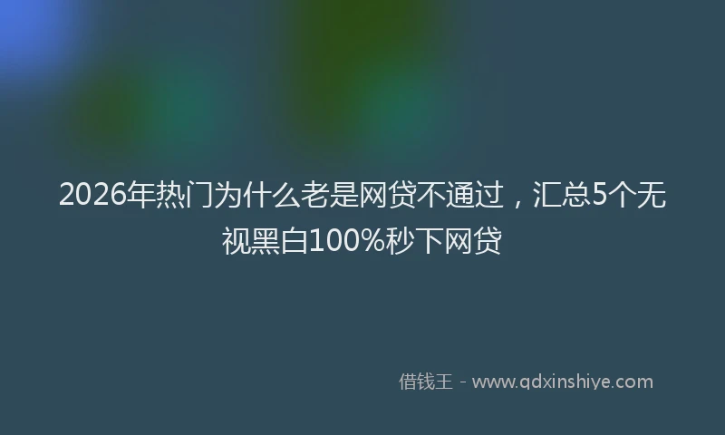 2026年热门为什么老是网贷不通过，汇总5个无视黑白100%秒下网贷