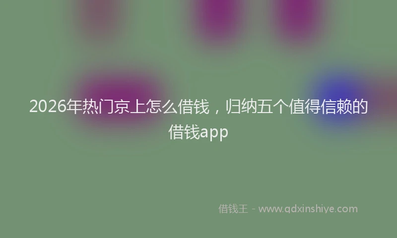 2026年热门京上怎么借钱，归纳五个值得信赖的借钱app