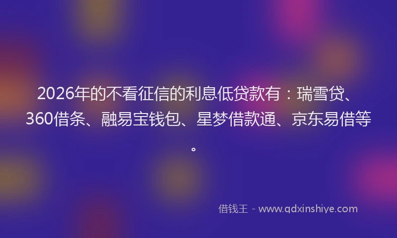 2026年的不看征信的利息低贷款有：瑞雪贷、360借条、融易宝钱包、星梦借款通、京东易借等。
