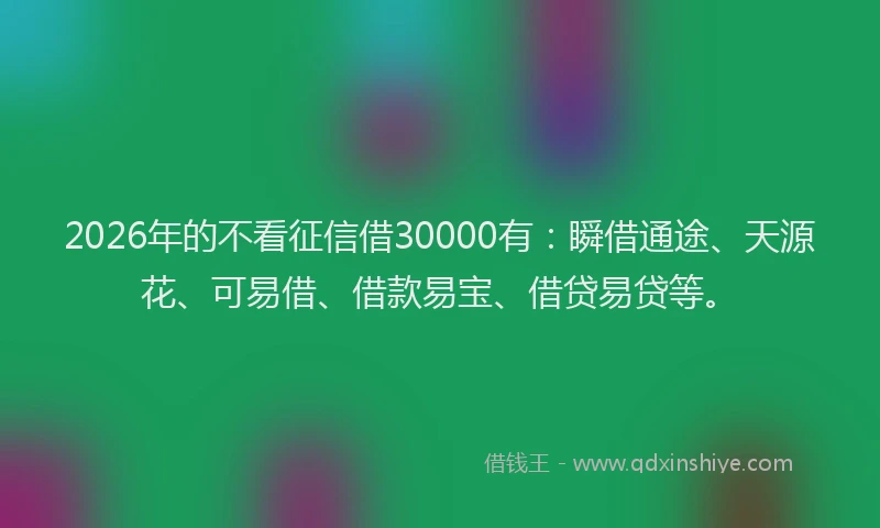 2026年的不看征信借30000有：瞬借通途、天源花、可易借、借款易宝、借贷易贷等。