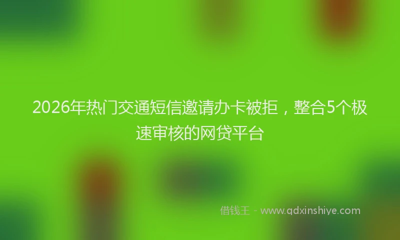 2026年热门交通短信邀请办卡被拒，整合5个极速审核的网贷平台