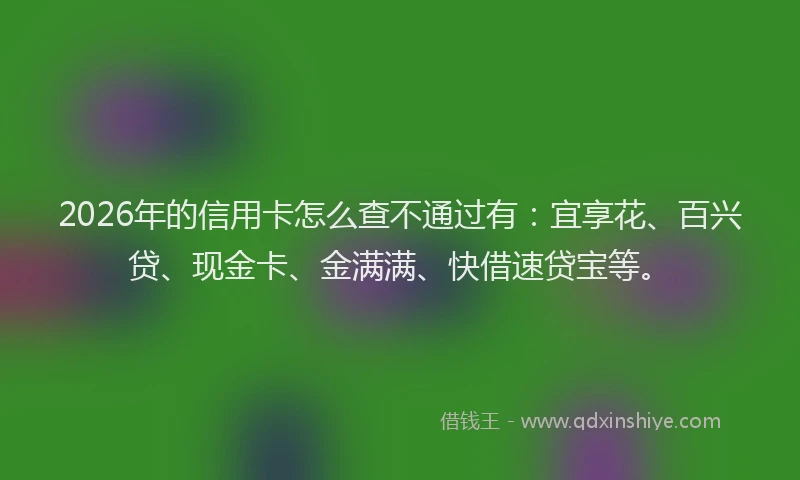 2026年的信用卡怎么查不通过有：宜享花、百兴贷、现金卡、金满满、快借速贷宝等。