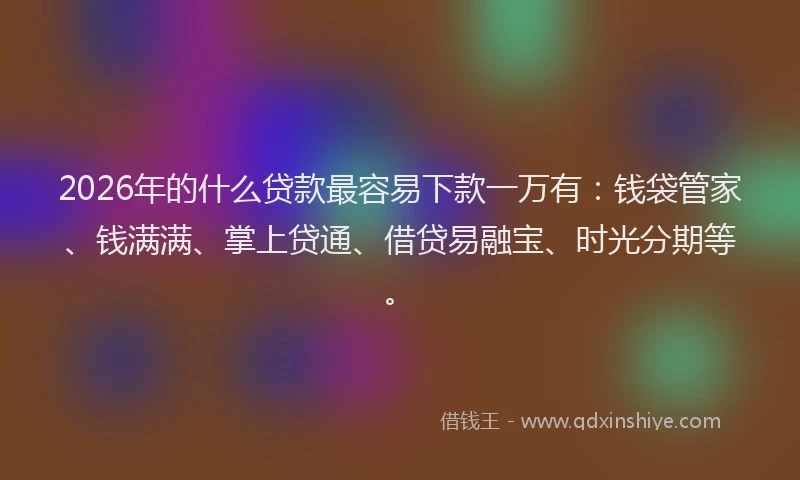 2026年的什么贷款最容易下款一万有：钱袋管家、钱满满、掌上贷通、借贷易融宝、时光分期等。