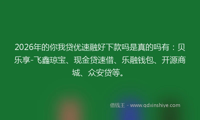 2026年的你我贷优速融好下款吗是真的吗有：贝乐享-飞鑫琼宝、现金贷速借、乐融钱包、开源商城、众安贷等。