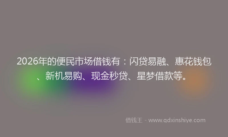 2026年的便民市场借钱有：闪贷易融、惠花钱包、新机易购、现金秒贷、星梦借款等。
