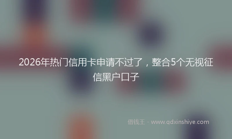 2026年热门信用卡申请不过了，整合5个无视征信黑户口子