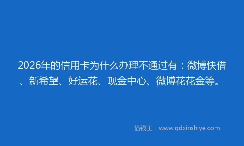 2026年的信用卡为什么办理不通过有：微博快借、新希望、好运花、现金中心、微博花花金等。