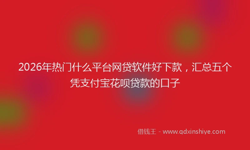 2026年热门什么平台网贷软件好下款，汇总五个凭支付宝花呗贷款的口子