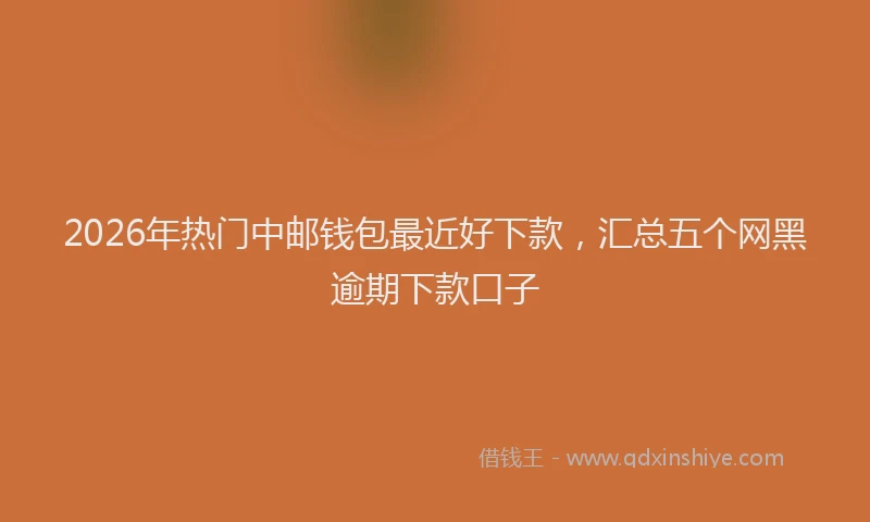 2026年热门中邮钱包最近好下款，汇总五个网黑逾期下款口子
