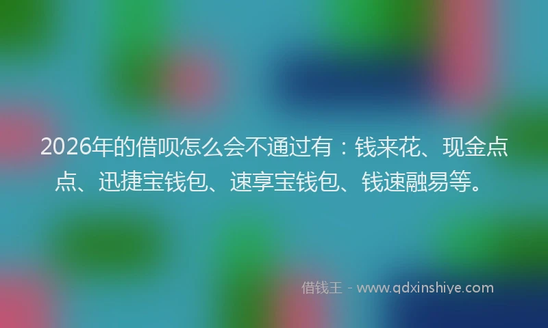 2026年的借呗怎么会不通过有：钱来花、现金点点、迅捷宝钱包、速享宝钱包、钱速融易等。