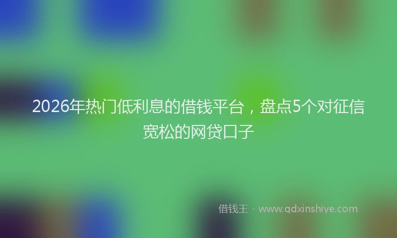 2026年热门低利息的借钱平台，盘点5个对征信宽松的网贷口子