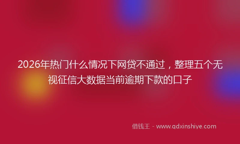 2026年热门什么情况下网贷不通过，整理五个无视征信大数据当前逾期下款的口子