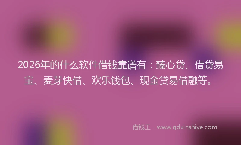 2026年的什么软件借钱靠谱有：臻心贷、借贷易宝、麦芽快借、欢乐钱包、现金贷易借融等。