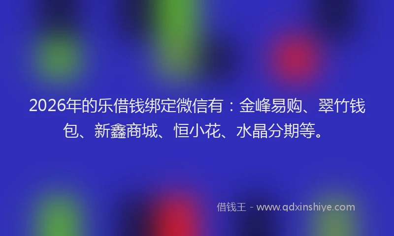 2026年的乐借钱绑定微信有：金峰易购、翠竹钱包、新鑫商城、恒小花、水晶分期等。