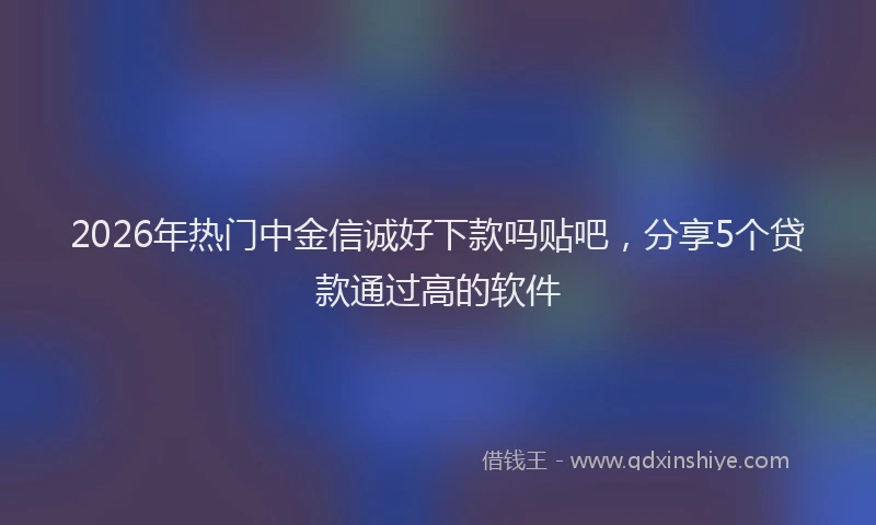2026年热门中金信诚好下款吗贴吧，分享5个贷款通过高的软件