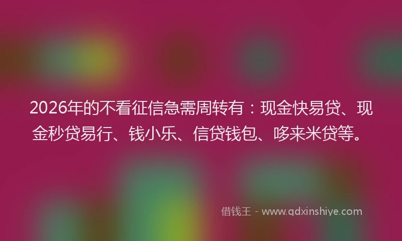2026年的不看征信急需周转有：现金快易贷、现金秒贷易行、钱小乐、信贷钱包、哆来米贷等。