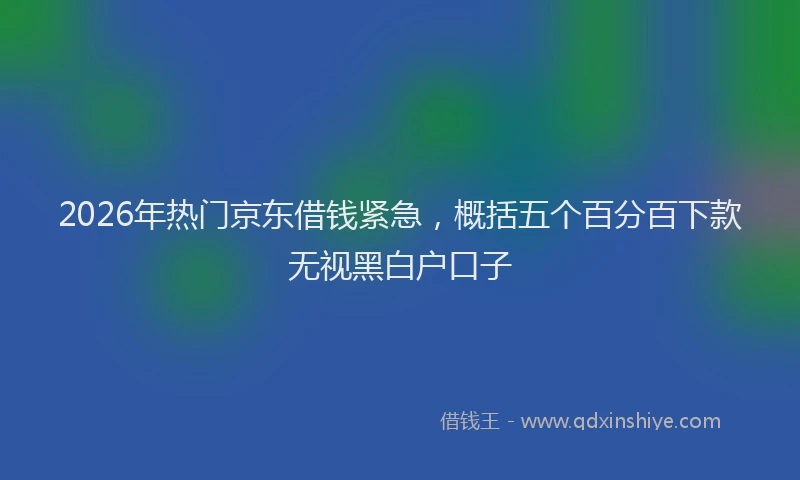 2026年热门京东借钱紧急，概括五个百分百下款无视黑白户口子