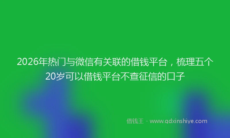 2026年热门与微信有关联的借钱平台，梳理五个20岁可以借钱平台不查征信的口子